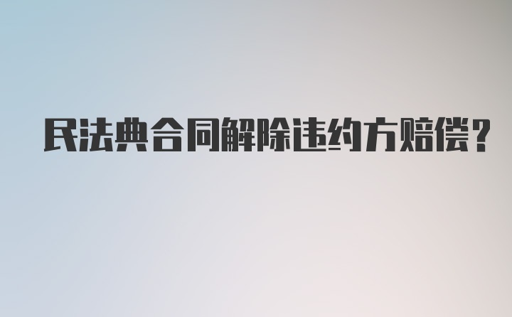 民法典合同解除违约方赔偿?