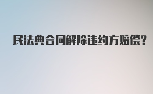 民法典合同解除违约方赔偿?