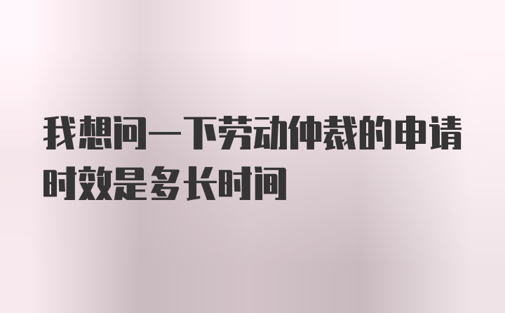 我想问一下劳动仲裁的申请时效是多长时间