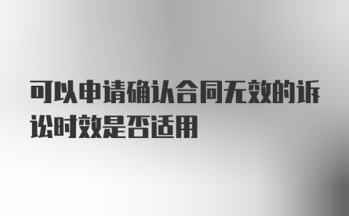 可以申请确认合同无效的诉讼时效是否适用