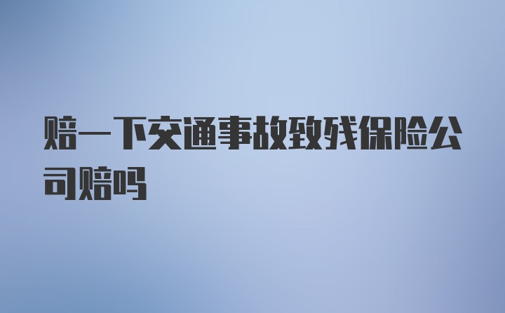 赔一下交通事故致残保险公司赔吗