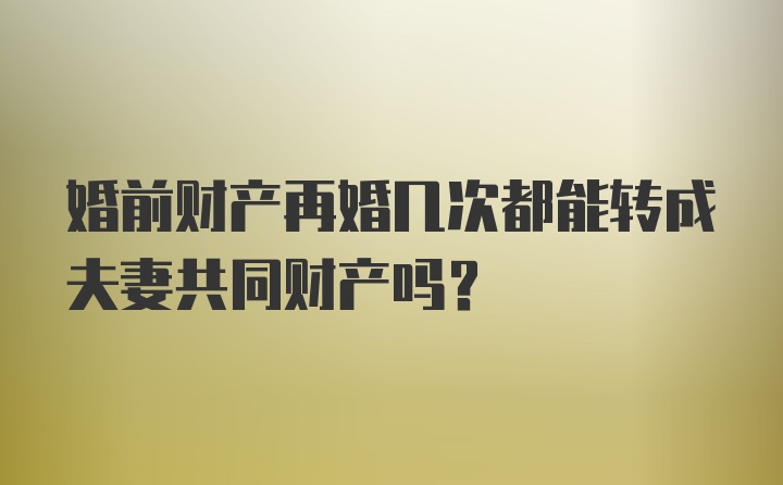 婚前财产再婚几次都能转成夫妻共同财产吗？