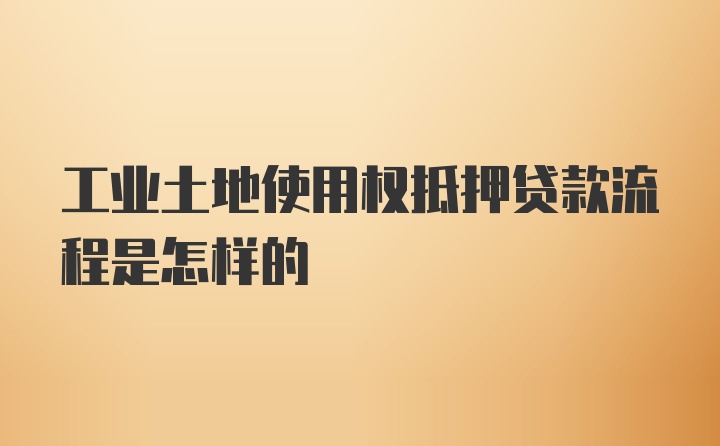 工业土地使用权抵押贷款流程是怎样的