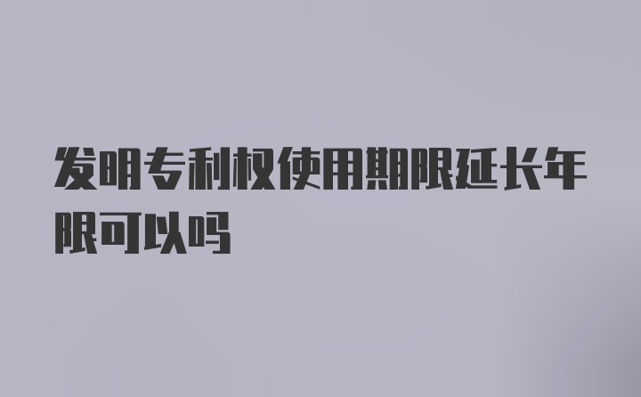 发明专利权使用期限延长年限可以吗