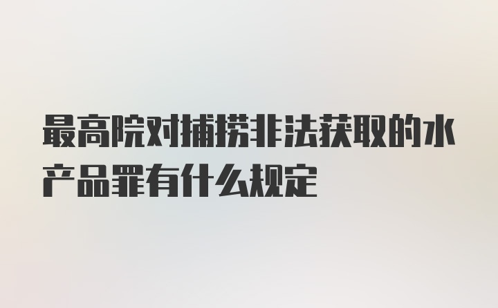 最高院对捕捞非法获取的水产品罪有什么规定