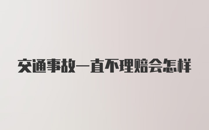 交通事故一直不理赔会怎样