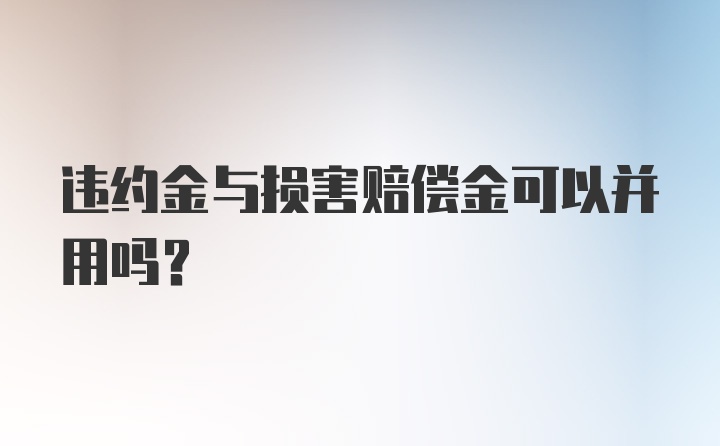 违约金与损害赔偿金可以并用吗？