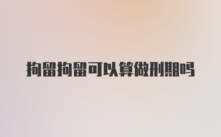 拘留拘留可以算做刑期吗