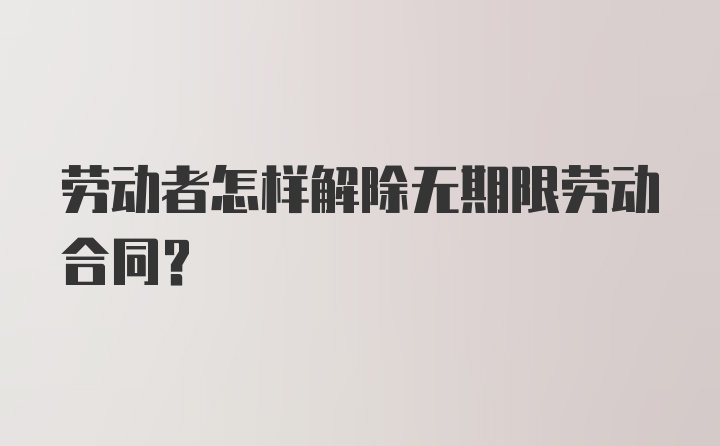 劳动者怎样解除无期限劳动合同?