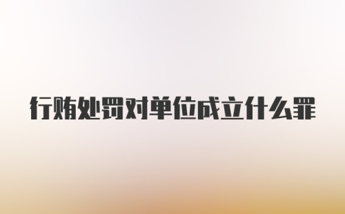 行贿处罚对单位成立什么罪