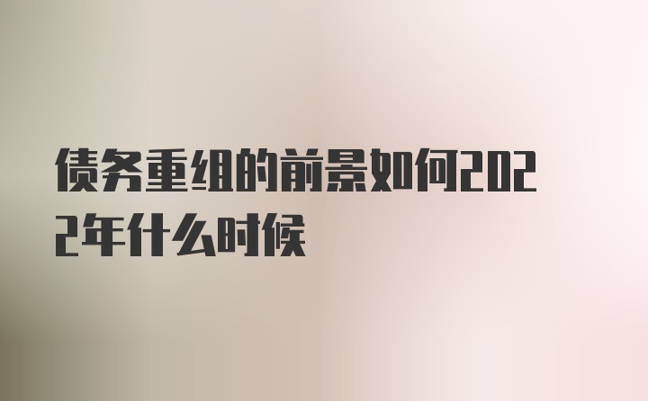 债务重组的前景如何2022年什么时候