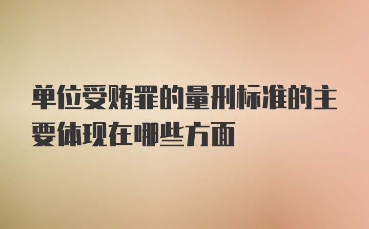 单位受贿罪的量刑标准的主要体现在哪些方面