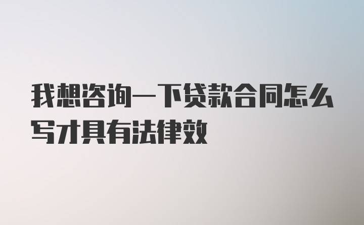 我想咨询一下贷款合同怎么写才具有法律效