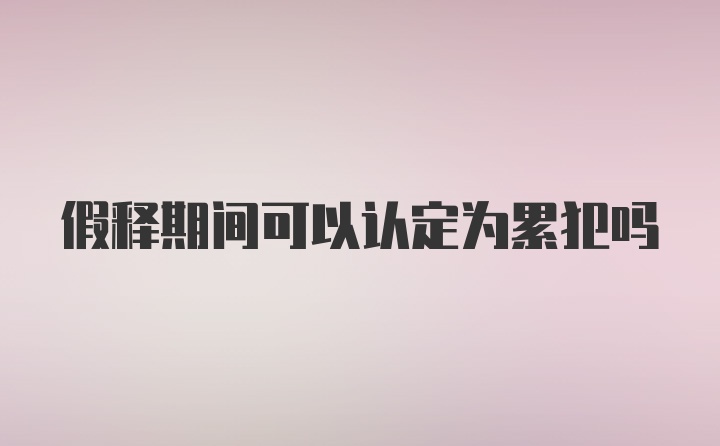 假释期间可以认定为累犯吗