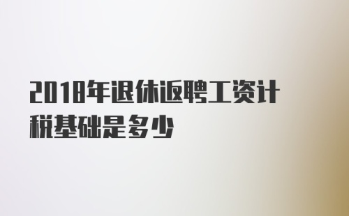 2018年退休返聘工资计税基础是多少