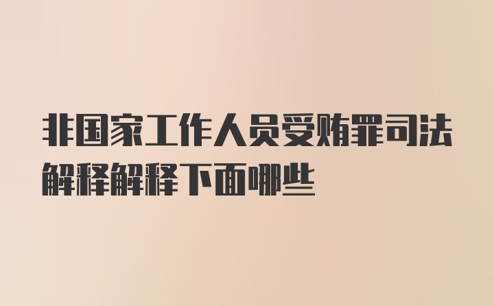 非国家工作人员受贿罪司法解释解释下面哪些