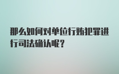 那么如何对单位行贿犯罪进行司法确认呢？