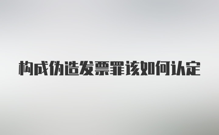 构成伪造发票罪该如何认定