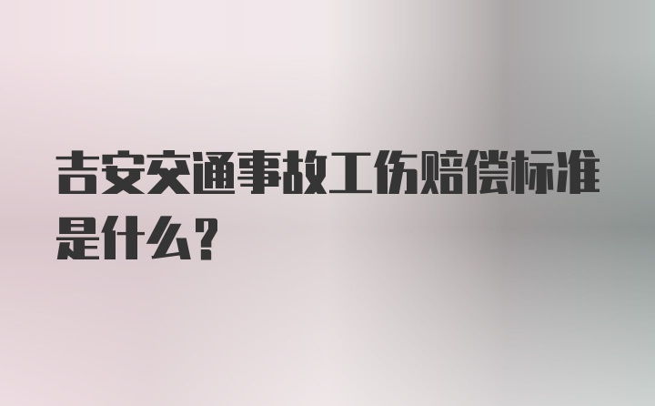 吉安交通事故工伤赔偿标准是什么？