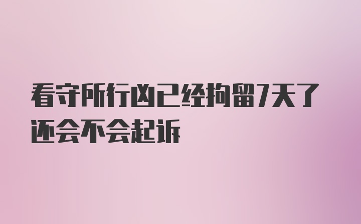 看守所行凶已经拘留7天了还会不会起诉