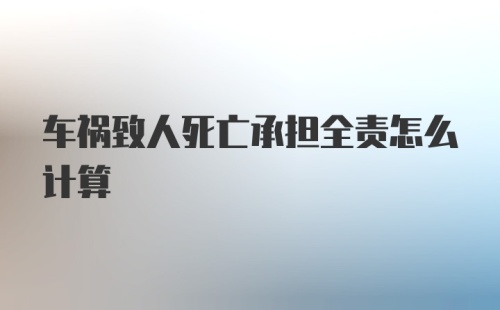 车祸致人死亡承担全责怎么计算