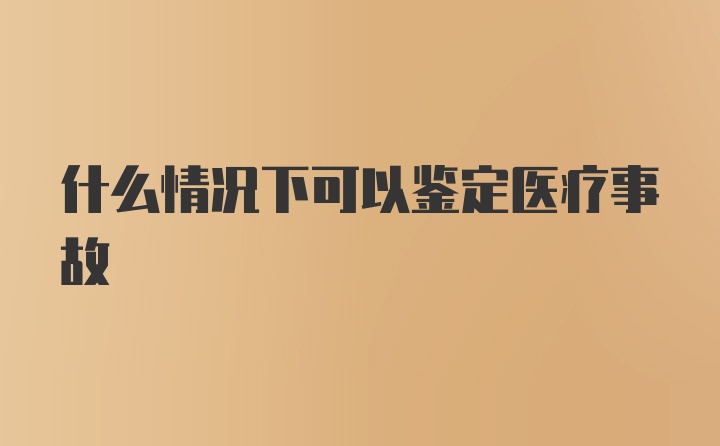 什么情况下可以鉴定医疗事故