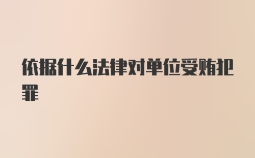 依据什么法律对单位受贿犯罪