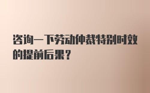 咨询一下劳动仲裁特别时效的提前后果？