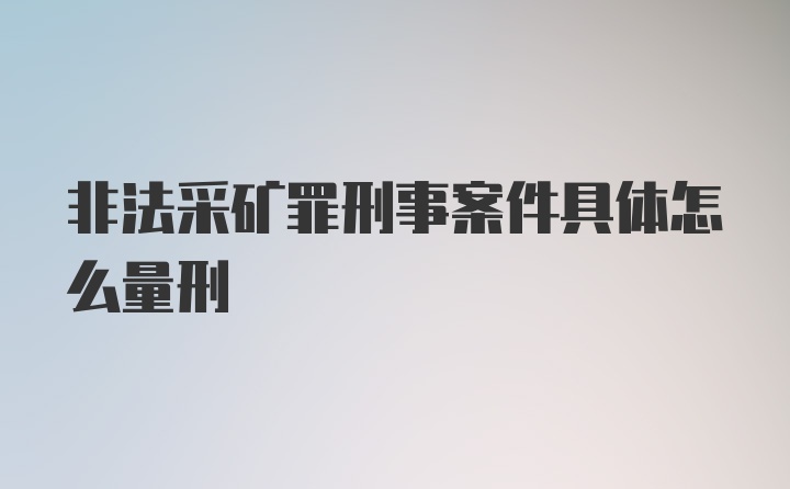 非法采矿罪刑事案件具体怎么量刑