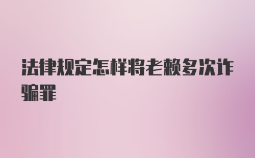 法律规定怎样将老赖多次诈骗罪