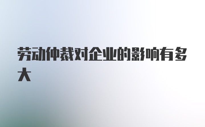 劳动仲裁对企业的影响有多大