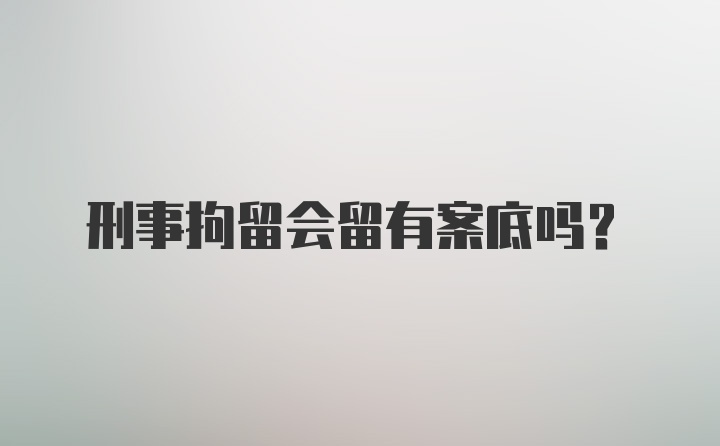 刑事拘留会留有案底吗？