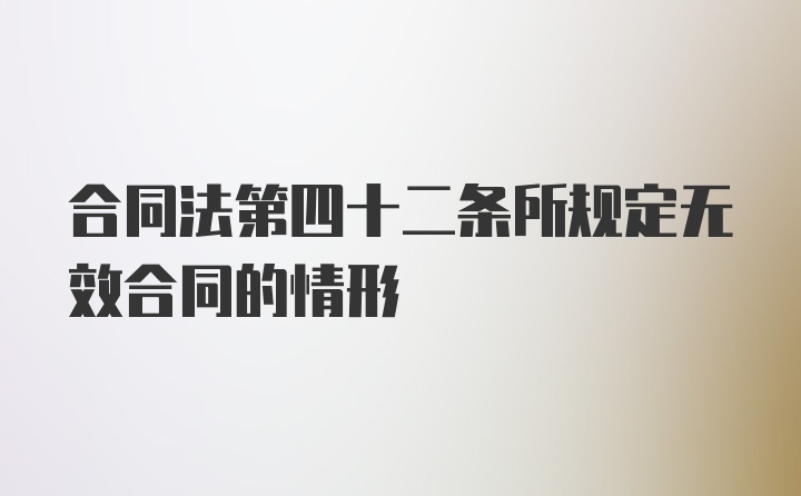 合同法第四十二条所规定无效合同的情形