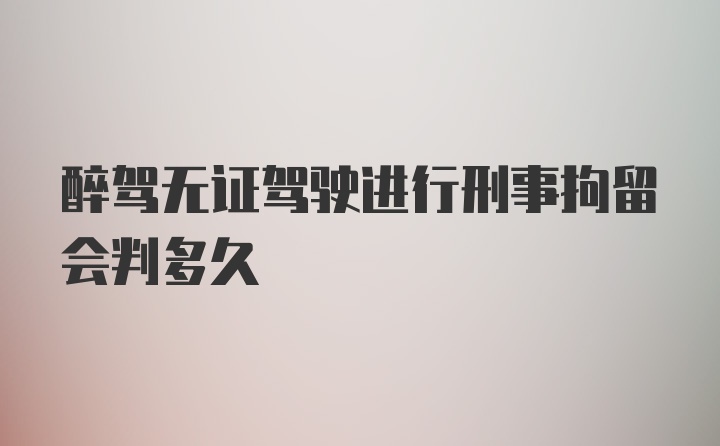 醉驾无证驾驶进行刑事拘留会判多久