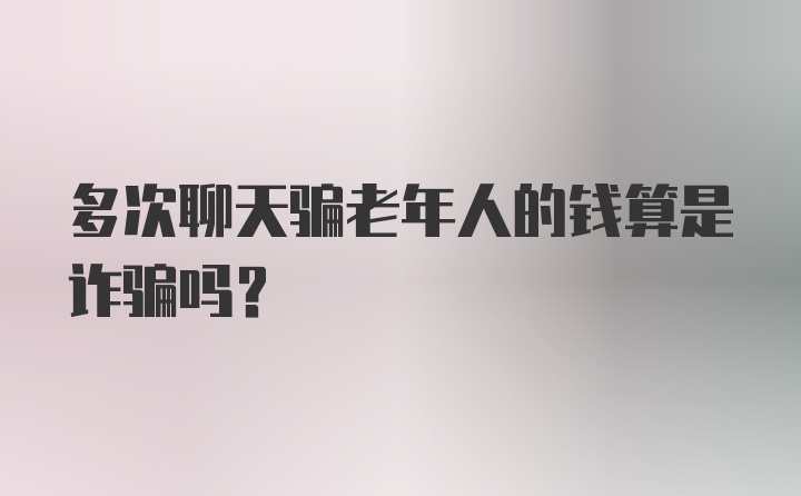 多次聊天骗老年人的钱算是诈骗吗？