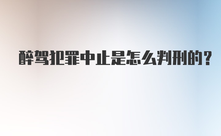 醉驾犯罪中止是怎么判刑的？