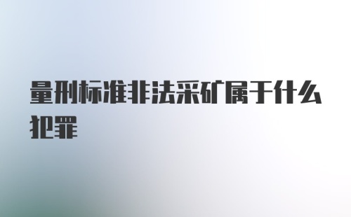 量刑标准非法采矿属于什么犯罪