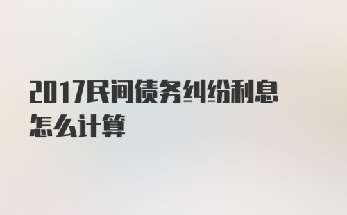 2017民间债务纠纷利息怎么计算