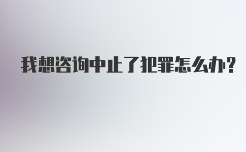 我想咨询中止了犯罪怎么办？