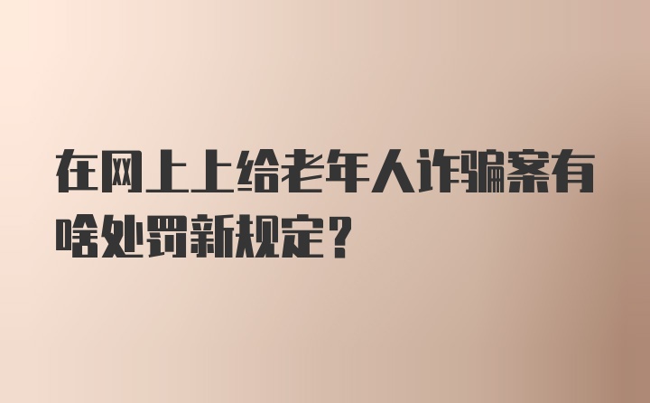 在网上上给老年人诈骗案有啥处罚新规定？