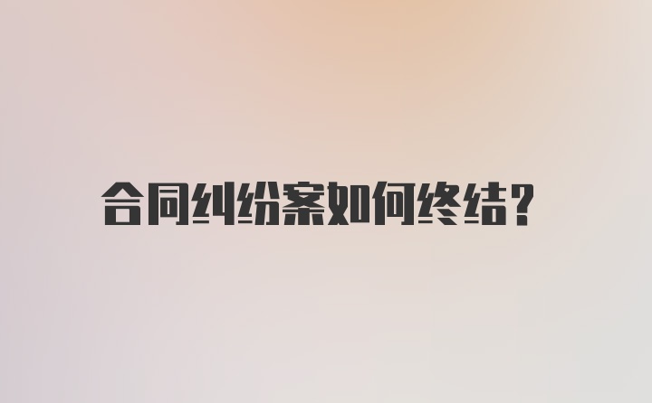 合同纠纷案如何终结？