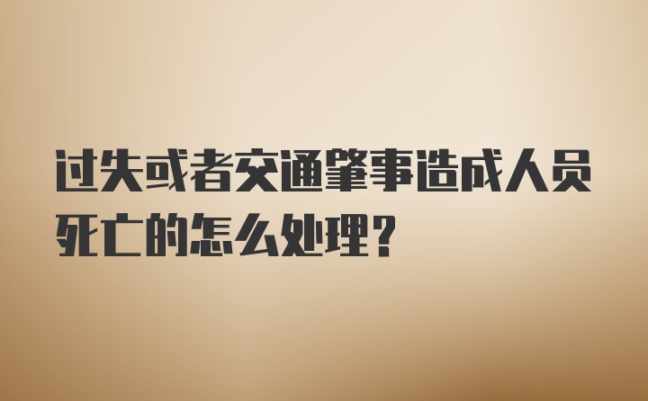 过失或者交通肇事造成人员死亡的怎么处理？