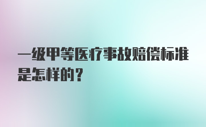 一级甲等医疗事故赔偿标准是怎样的？