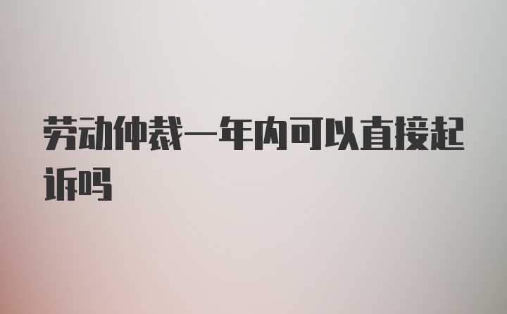 劳动仲裁一年内可以直接起诉吗