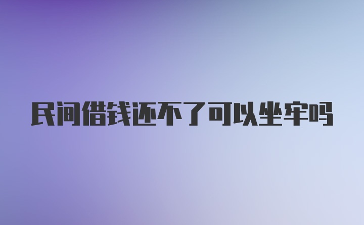 民间借钱还不了可以坐牢吗