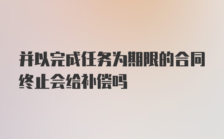 并以完成任务为期限的合同终止会给补偿吗