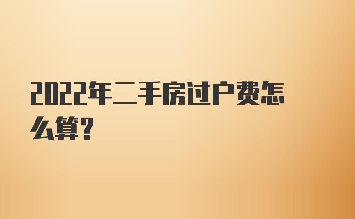 2022年二手房过户费怎么算？