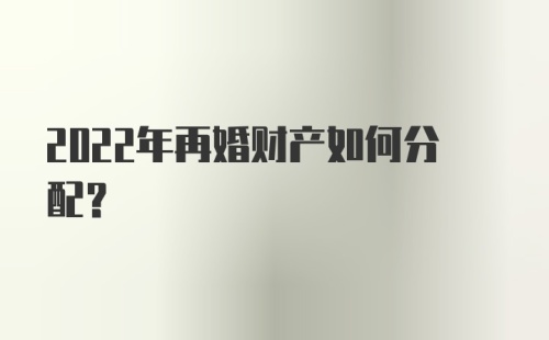 2022年再婚财产如何分配？