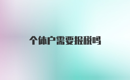 个体户需要报税吗