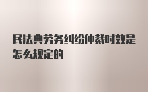 民法典劳务纠纷仲裁时效是怎么规定的